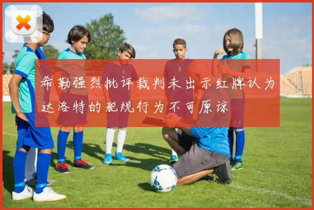 希勒强烈批评裁判未出示红牌认为达洛特的犯规行为不可原谅