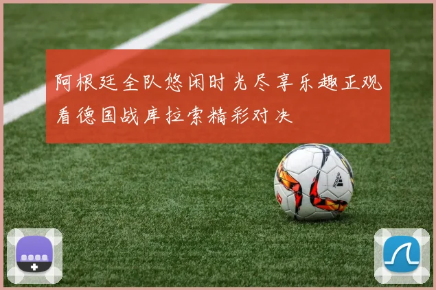 阿根廷全队悠闲时光尽享乐趣正观看德国战库拉索精彩对决