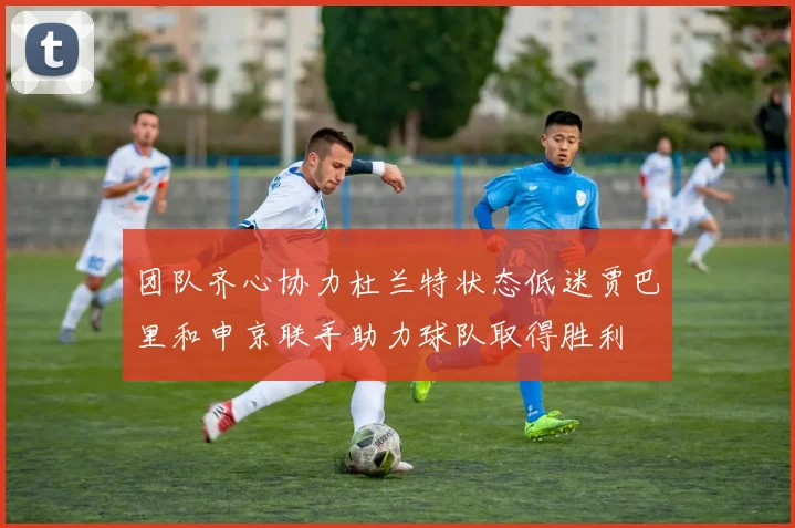 团队齐心协力杜兰特状态低迷贾巴里和申京联手助力球队取得胜利