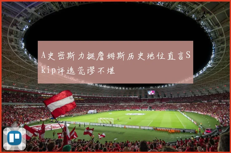 A史密斯力挺詹姆斯历史地位直言Skip评选荒谬不堪
