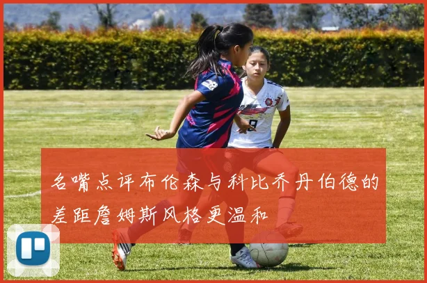 名嘴点评布伦森与科比乔丹伯德的差距詹姆斯风格更温和