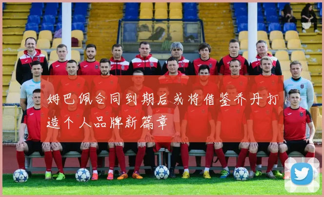 姆巴佩合同到期后或将借鉴乔丹打造个人品牌新篇章