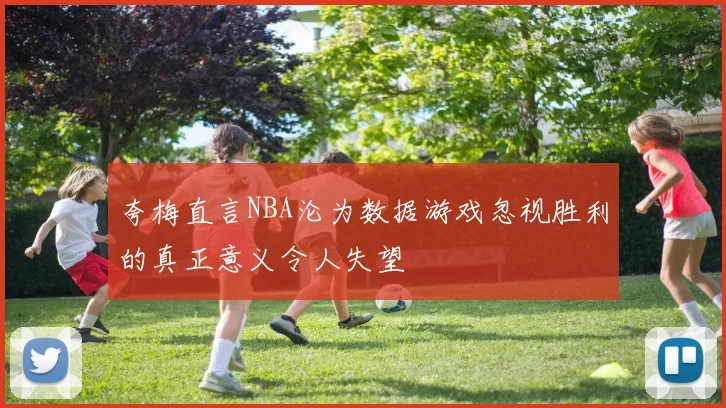 夸梅直言NBA沦为数据游戏忽视胜利的真正意义令人失望