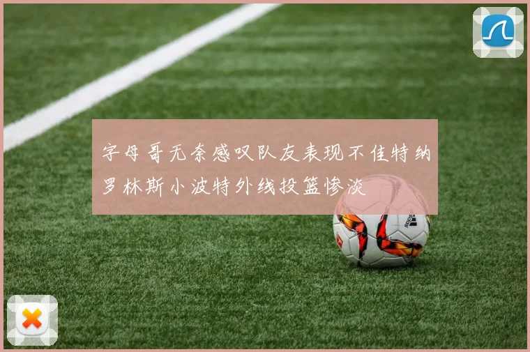 字母哥无奈感叹队友表现不佳特纳罗林斯小波特外线投篮惨淡