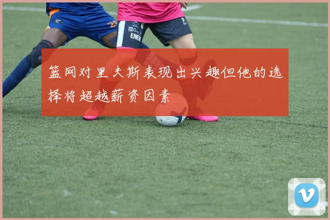 篮网对里夫斯表现出兴趣但他的选择将超越薪资因素