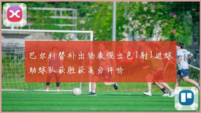 巴尔科替补出场表现出色1射1进球助球队获胜获高分评价