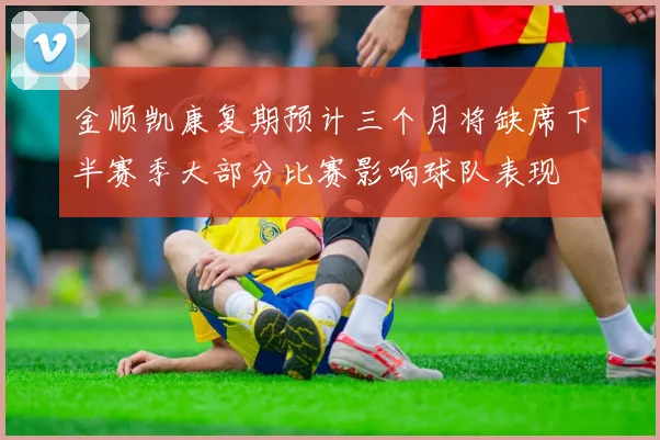 金顺凯康复期预计三个月将缺席下半赛季大部分比赛影响球队表现