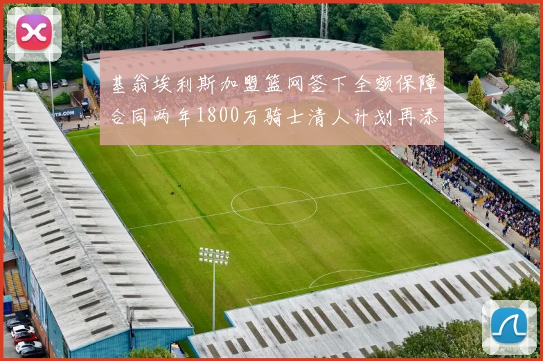 基翁埃利斯加盟篮网签下全额保障合同两年1800万骑士清人计划再添新动态