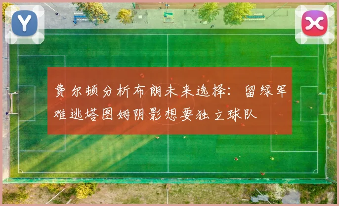 费尔顿分析布朗未来选择：留绿军难逃塔图姆阴影想要独立球队