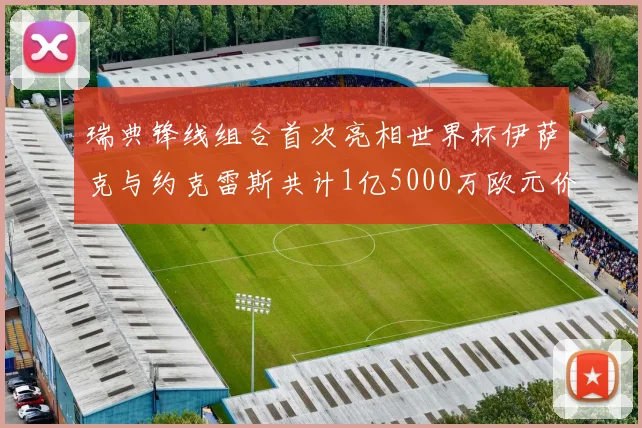 瑞典锋线组合首次亮相世界杯伊萨克与约克雷斯共计1亿5000万欧元价值