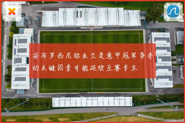 安布罗西尼称米兰是意甲冠军争夺的关键因素可能延续至赛季末