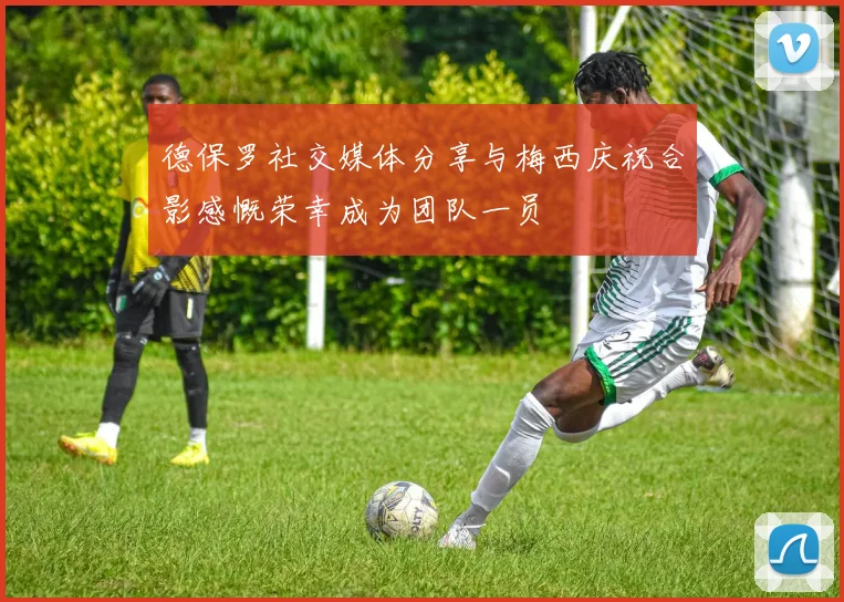 德保罗社交媒体分享与梅西庆祝合影感慨荣幸成为团队一员