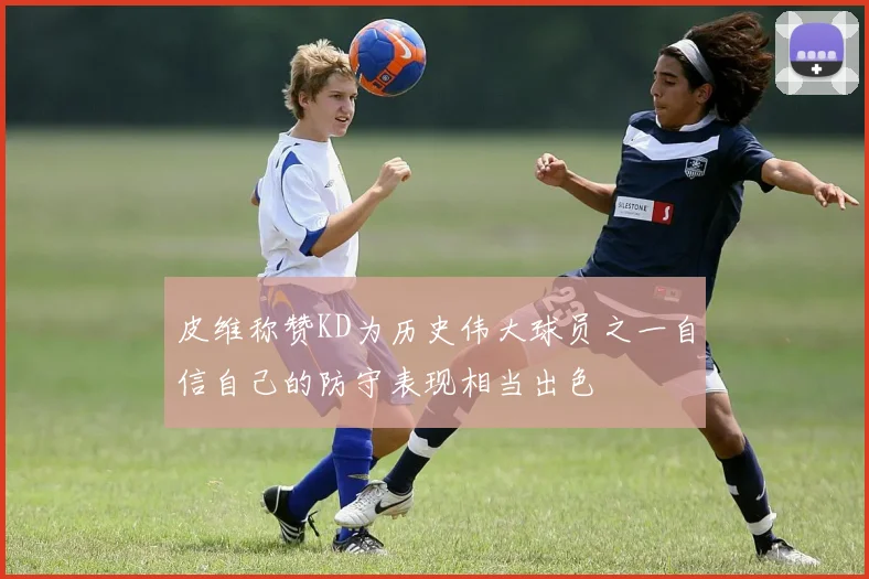 皮维称赞KD为历史伟大球员之一自信自己的防守表现相当出色