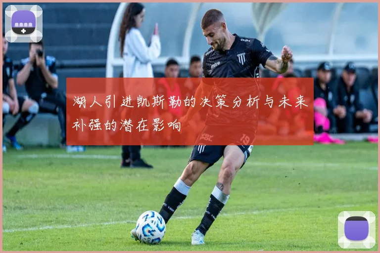 湖人引进凯斯勒的决策分析与未来补强的潜在影响
