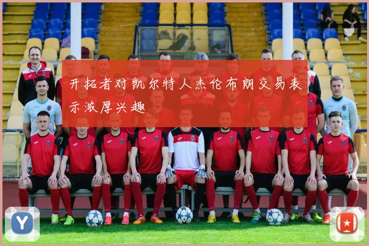 开拓者对凯尔特人杰伦布朗交易表示浓厚兴趣