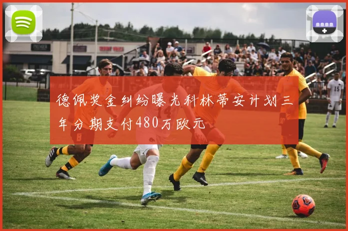 德佩奖金纠纷曝光科林蒂安计划三年分期支付480万欧元