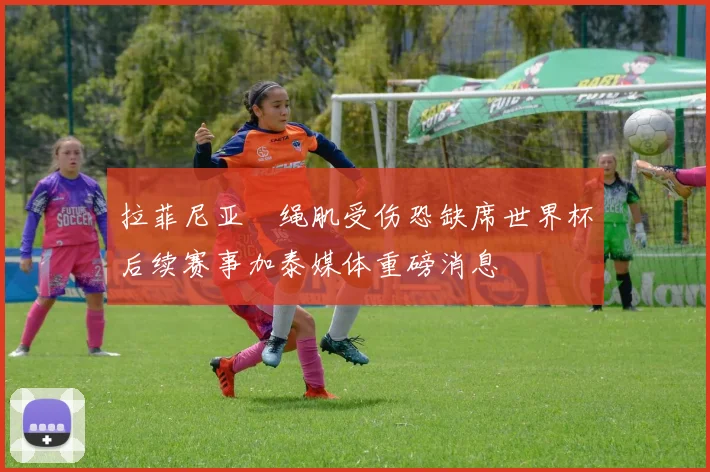 拉菲尼亚腘绳肌受伤恐缺席世界杯后续赛事加泰媒体重磅消息