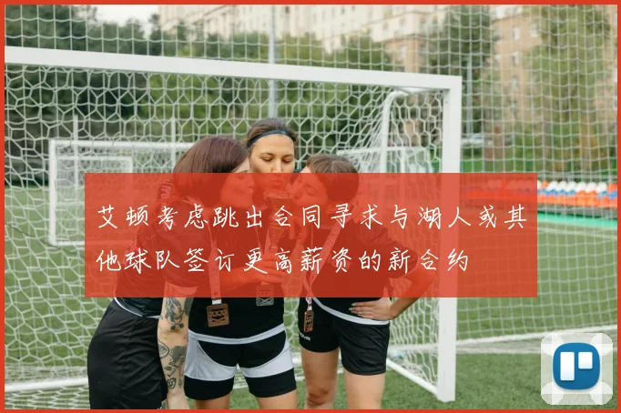 艾顿考虑跳出合同寻求与湖人或其他球队签订更高薪资的新合约