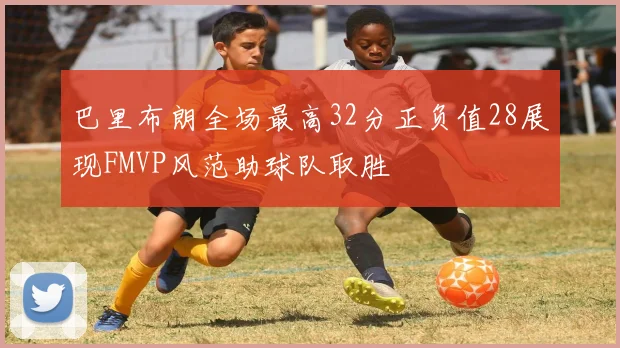 巴里布朗全场最高32分正负值28展现FMVP风范助球队取胜