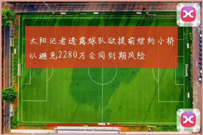 太阳记者透露球队欲提前续约小桥以避免2280万合同到期风险
