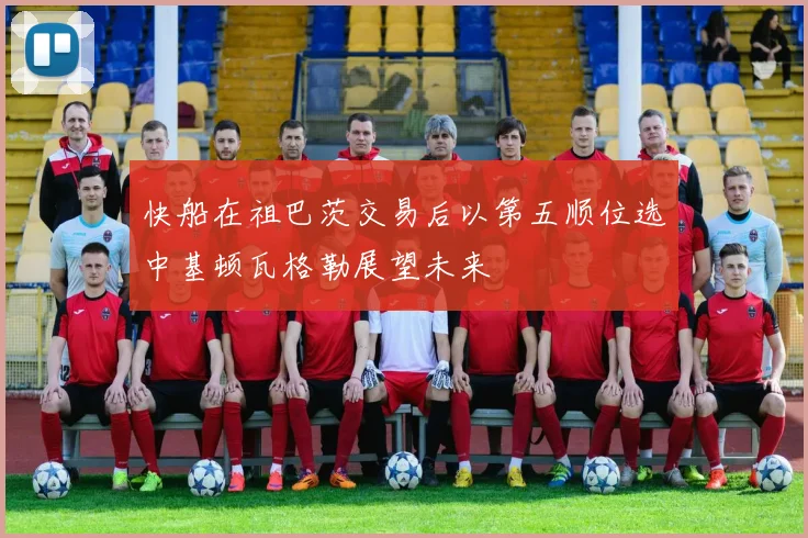 快船在祖巴茨交易后以第五顺位选中基顿瓦格勒展望未来