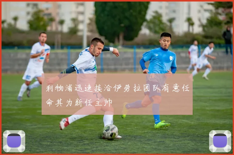 利物浦迅速接洽伊劳拉团队有意任命其为新任主帅