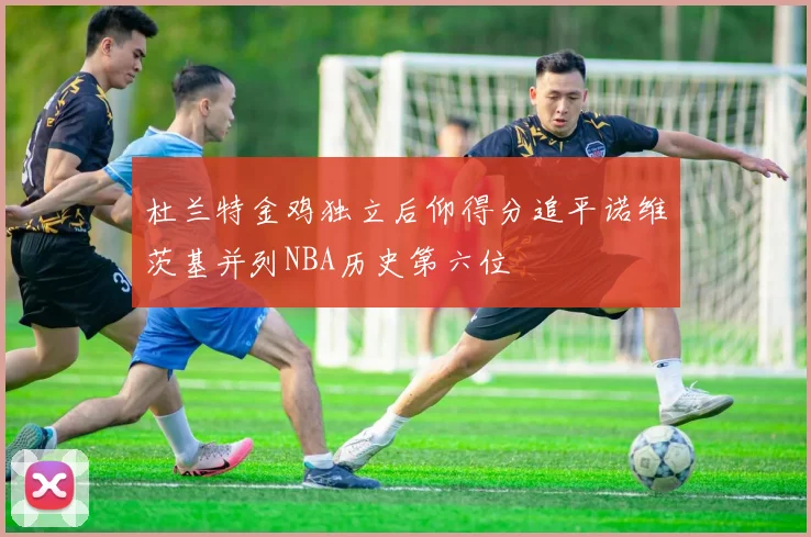 杜兰特金鸡独立后仰得分追平诺维茨基并列NBA历史第六位
