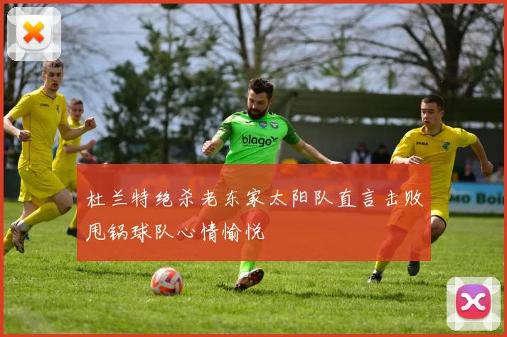 杜兰特绝杀老东家太阳队直言击败甩锅球队心情愉悦