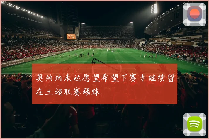 奥纳纳表达愿望希望下赛季继续留在土超联赛踢球