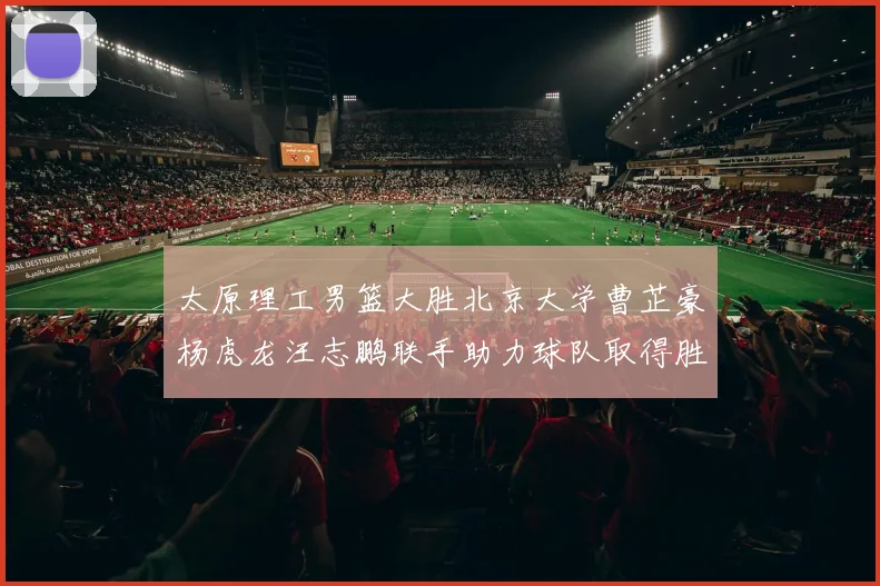 太原理工男篮大胜北京大学曹芷豪杨虎龙汪志鹏联手助力球队取得胜利
