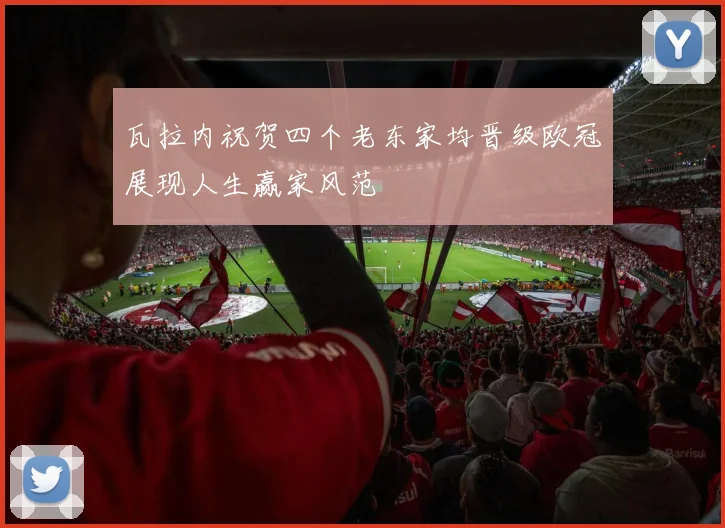 瓦拉内祝贺四个老东家均晋级欧冠展现人生赢家风范