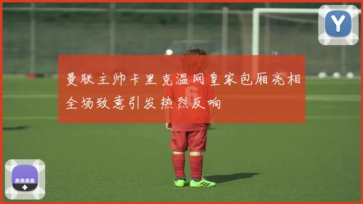 曼联主帅卡里克温网皇家包厢亮相全场致意引发热烈反响