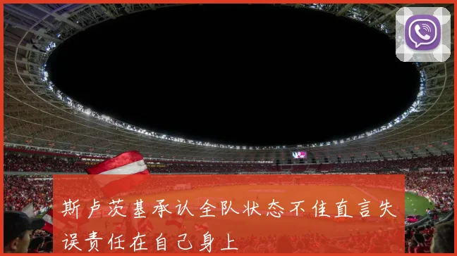 斯卢茨基承认全队状态不佳直言失误责任在自己身上