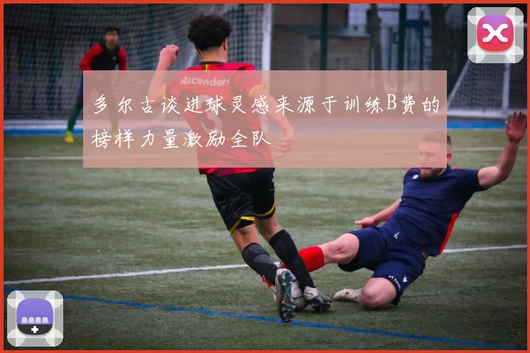 多尔古谈进球灵感来源于训练B费的榜样力量激励全队