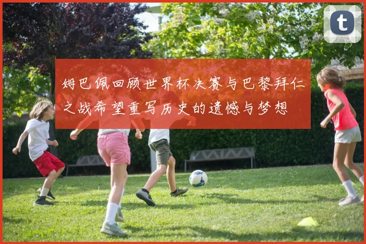 姆巴佩回顾世界杯决赛与巴黎拜仁之战希望重写历史的遗憾与梦想