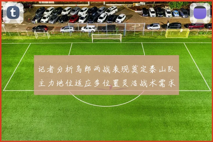 记者分析乌郎两战表现奠定泰山队主力地位适应多位置灵活战术需求