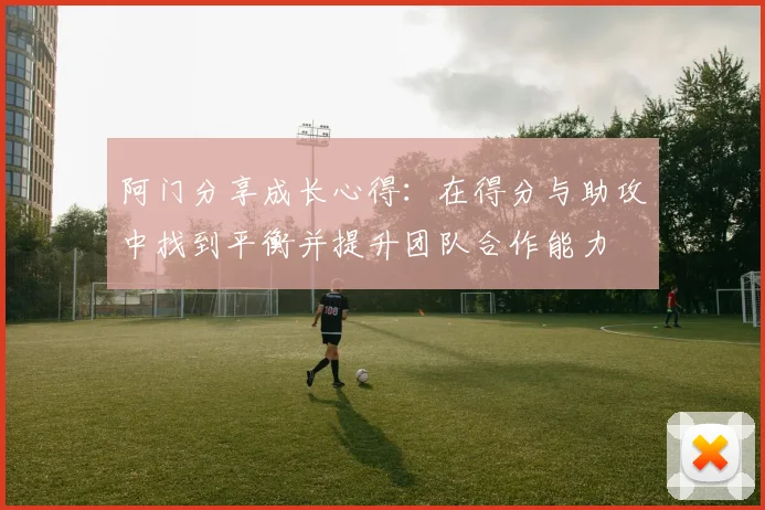 阿门分享成长心得：在得分与助攻中找到平衡并提升团队合作能力